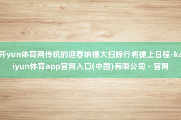 开yun体育网传统的迎春纳福大扫除行将提上日程-kaiyun体育app官网入口(中国)有限公司 - 官网