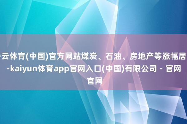 开云体育(中国)官方网站煤炭、石油、房地产等涨幅居前-kaiyun体育app官网入口(中国)有限公司 - 官网