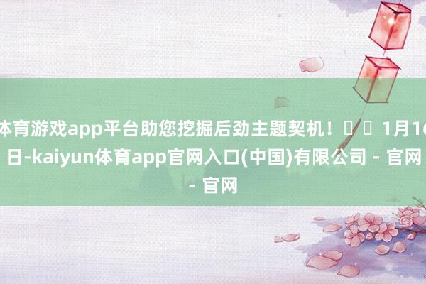 体育游戏app平台助您挖掘后劲主题契机！		1月16日-kaiyun体育app官网入口(中国)有限公司 - 官网