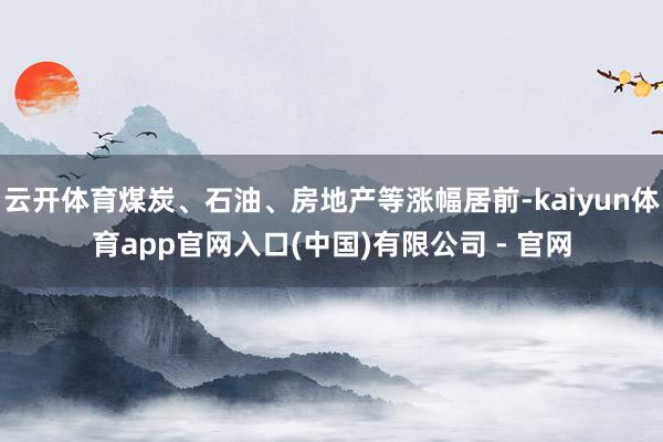 云开体育煤炭、石油、房地产等涨幅居前-kaiyun体育app官网入口(中国)有限公司 - 官网