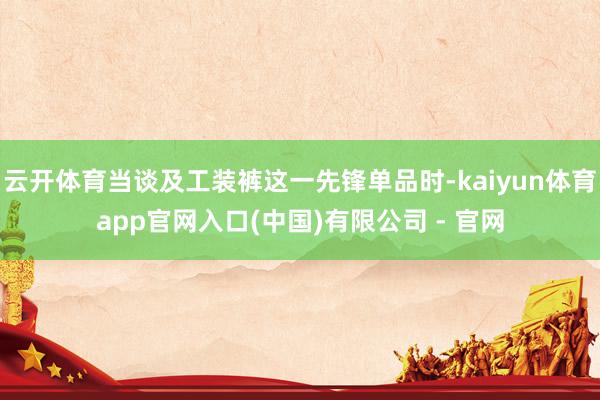 云开体育当谈及工装裤这一先锋单品时-kaiyun体育app官网入口(中国)有限公司 - 官网