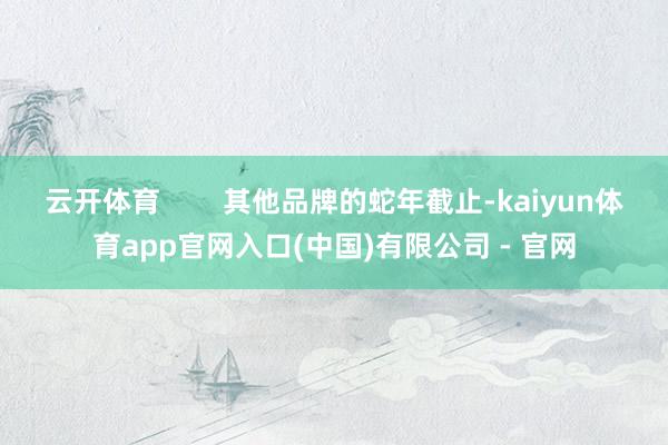 云开体育        其他品牌的蛇年截止-kaiyun体育app官网入口(中国)有限公司 - 官网