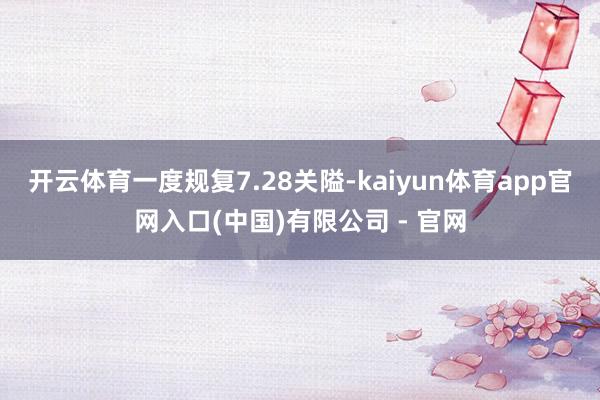开云体育一度规复7.28关隘-kaiyun体育app官网入口(中国)有限公司 - 官网