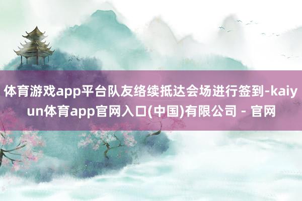 体育游戏app平台队友络续抵达会场进行签到-kaiyun体育app官网入口(中国)有限公司 - 官网