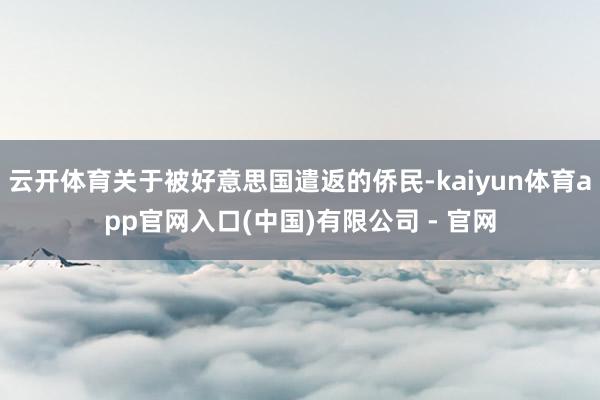 云开体育关于被好意思国遣返的侨民-kaiyun体育app官网入口(中国)有限公司 - 官网