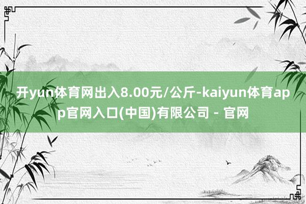 开yun体育网出入8.00元/公斤-kaiyun体育app官网入口(中国)有限公司 - 官网