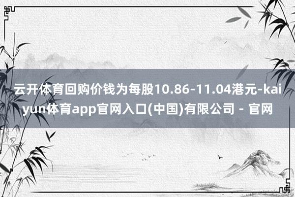 云开体育回购价钱为每股10.86-11.04港元-kaiyun体育app官网入口(中国)有限公司 - 官网