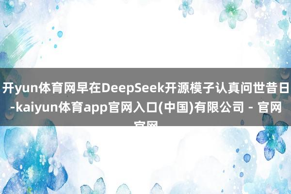 开yun体育网早在DeepSeek开源模子认真问世昔日-kaiyun体育app官网入口(中国)有限公司 - 官网