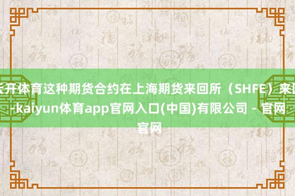 云开体育这种期货合约在上海期货来回所（SHFE）来回-kaiyun体育app官网入口(中国)有限公司 - 官网