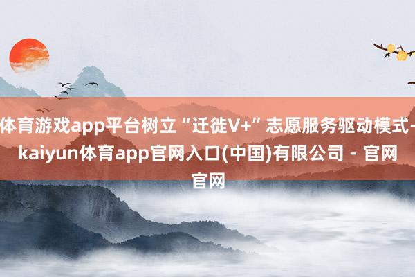 体育游戏app平台树立“迁徙V+”志愿服务驱动模式-kaiyun体育app官网入口(中国)有限公司 - 官网