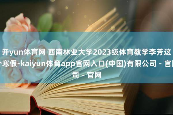 开yun体育网 西南林业大学2023级体育教学李芳这个寒假-kaiyun体育app官网入口(中国)有限公司 - 官网