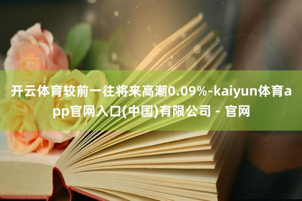 开云体育较前一往将来高潮0.09%-kaiyun体育app官网入口(中国)有限公司 - 官网