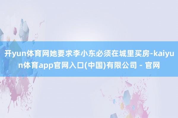 开yun体育网她要求李小东必须在城里买房-kaiyun体育app官网入口(中国)有限公司 - 官网