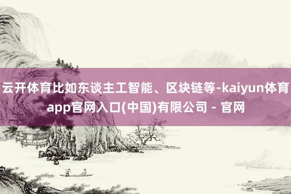 云开体育比如东谈主工智能、区块链等-kaiyun体育app官网入口(中国)有限公司 - 官网