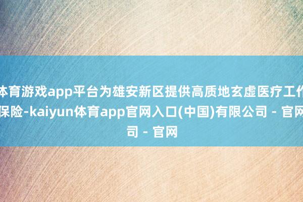 体育游戏app平台为雄安新区提供高质地玄虚医疗工作保险-kaiyun体育app官网入口(中国)有限公司 - 官网