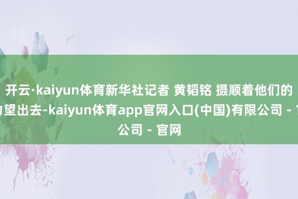 开云·kaiyun体育新华社记者 黄韬铭 摄顺着他们的眼力望出去-kaiyun体育app官网入口(中国)有限公司 - 官网
