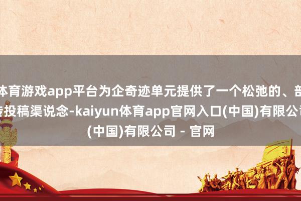 体育游戏app平台为企奇迹单元提供了一个松弛的、剖析的宣传投稿渠说念-kaiyun体育app官网入口(中国)有限公司 - 官网