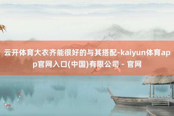 云开体育大衣齐能很好的与其搭配-kaiyun体育app官网入口(中国)有限公司 - 官网