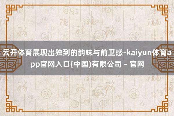 云开体育展现出独到的韵味与前卫感-kaiyun体育app官网入口(中国)有限公司 - 官网