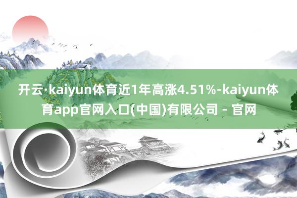 开云·kaiyun体育近1年高涨4.51%-kaiyun体育app官网入口(中国)有限公司 - 官网