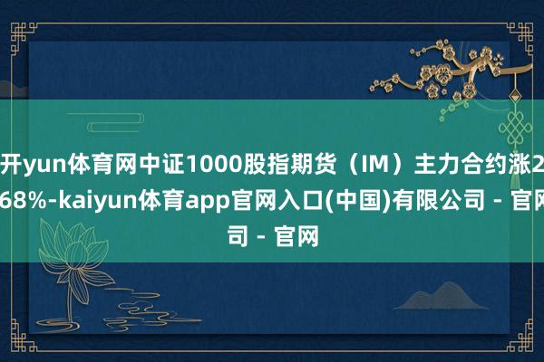 开yun体育网中证1000股指期货（IM）主力合约涨2.68%-kaiyun体育app官网入口(中国)有限公司 - 官网