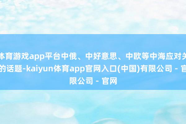 体育游戏app平台中俄、中好意思、中欧等中海应对关系的话题-kaiyun体育app官网入口(中国)有限公司 - 官网