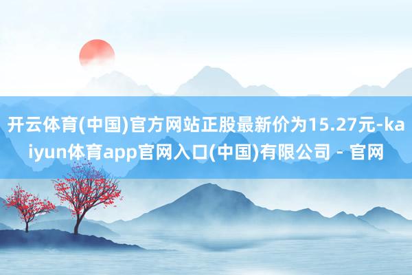 开云体育(中国)官方网站正股最新价为15.27元-kaiyun体育app官网入口(中国)有限公司 - 官网