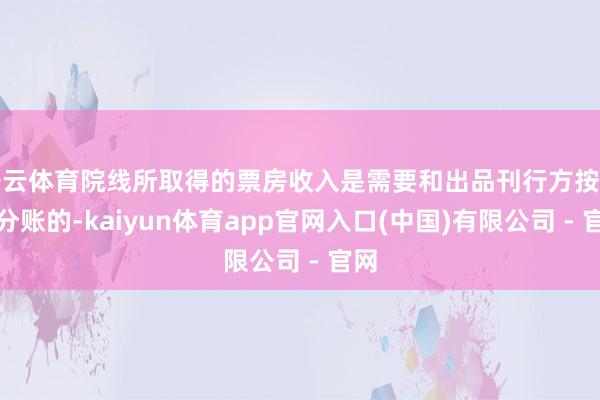 开云体育院线所取得的票房收入是需要和出品刊行方按比例分账的-kaiyun体育app官网入口(中国)有限公司 - 官网