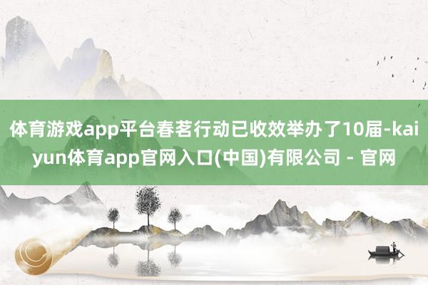 体育游戏app平台春茗行动已收效举办了10届-kaiyun体育app官网入口(中国)有限公司 - 官网