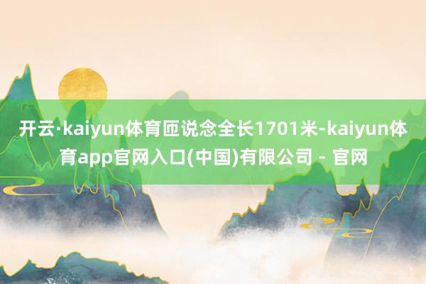 开云·kaiyun体育匝说念全长1701米-kaiyun体育app官网入口(中国)有限公司 - 官网