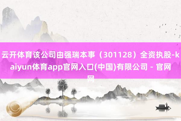 云开体育该公司由强瑞本事（301128）全资执股-kaiyun体育app官网入口(中国)有限公司 - 官网