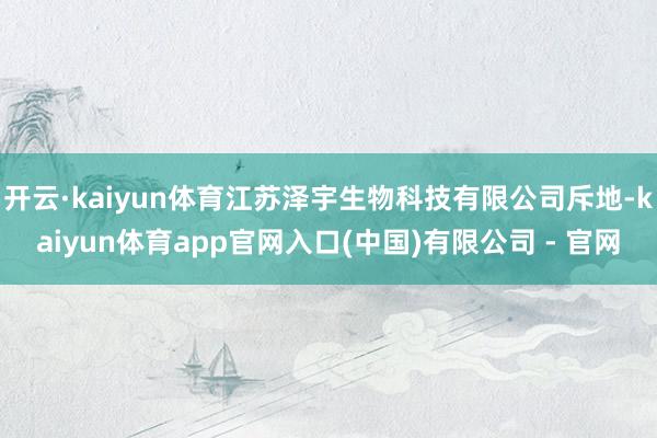 开云·kaiyun体育江苏泽宇生物科技有限公司斥地-kaiyun体育app官网入口(中国)有限公司 - 官网