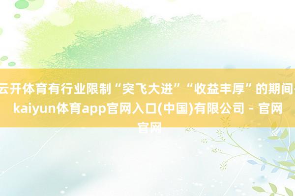 云开体育有行业限制“突飞大进”“收益丰厚”的期间-kaiyun体育app官网入口(中国)有限公司 - 官网