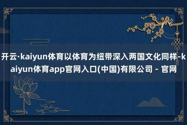 开云·kaiyun体育以体育为纽带深入两国文化同样-kaiyun体育app官网入口(中国)有限公司 - 官网