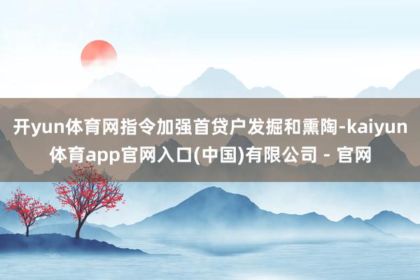 开yun体育网指令加强首贷户发掘和熏陶-kaiyun体育app官网入口(中国)有限公司 - 官网