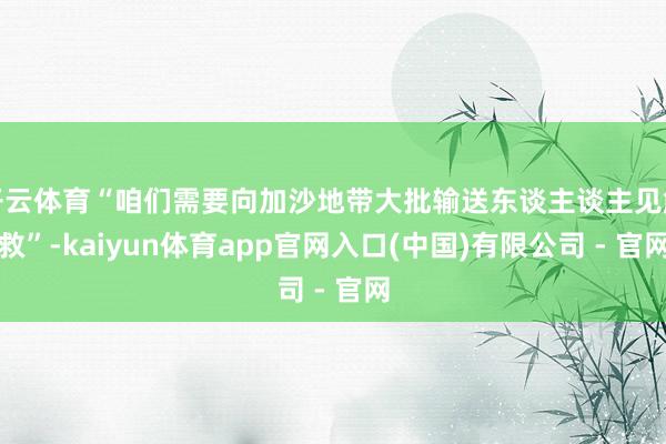 开云体育“咱们需要向加沙地带大批输送东谈主谈主见解救”-kaiyun体育app官网入口(中国)有限公司 - 官网