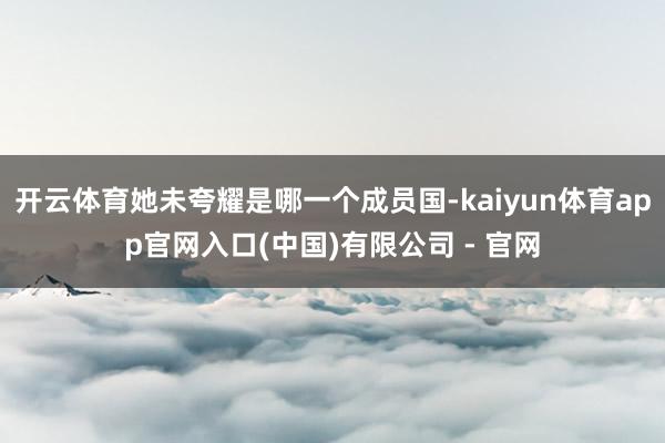 开云体育她未夸耀是哪一个成员国-kaiyun体育app官网入口(中国)有限公司 - 官网