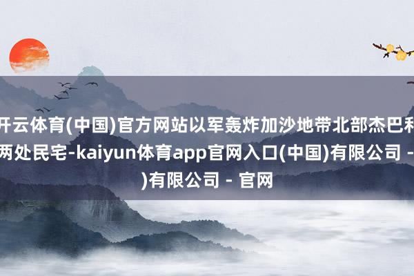 开云体育(中国)官方网站以军轰炸加沙地带北部杰巴利耶的两处民宅-kaiyun体育app官网入口(中国)有限公司 - 官网