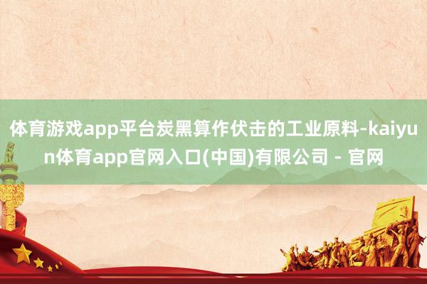 体育游戏app平台炭黑算作伏击的工业原料-kaiyun体育app官网入口(中国)有限公司 - 官网
