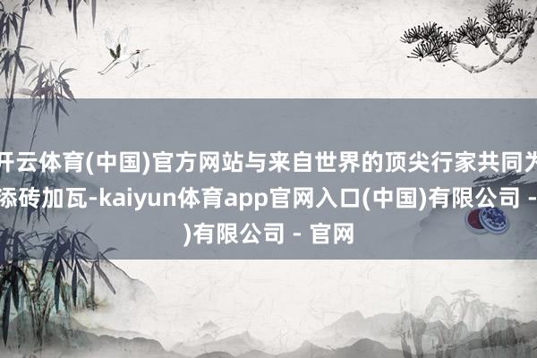 开云体育(中国)官方网站与来自世界的顶尖行家共同为赛事添砖加瓦-kaiyun体育app官网入口(中国)有限公司 - 官网