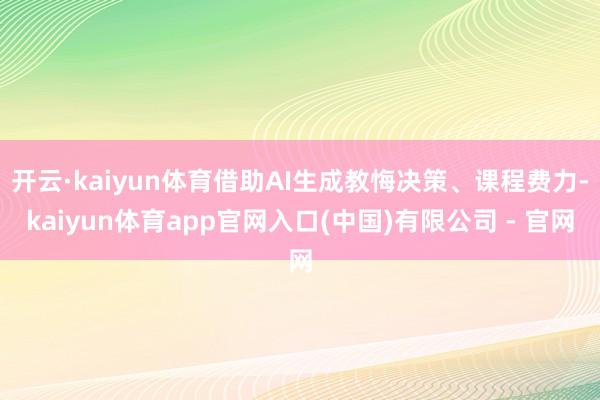开云·kaiyun体育借助AI生成教悔决策、课程费力-kaiyun体育app官网入口(中国)有限公司 - 官网
