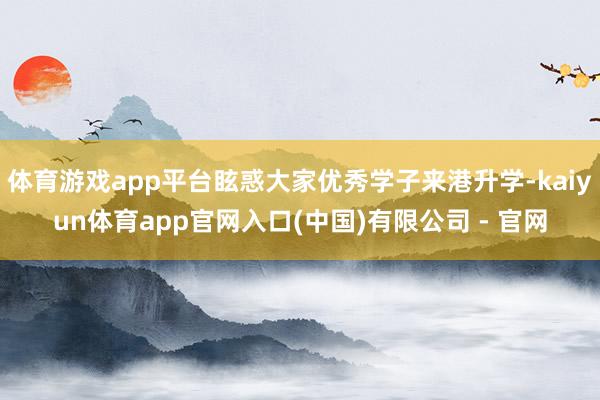 体育游戏app平台眩惑大家优秀学子来港升学-kaiyun体育app官网入口(中国)有限公司 - 官网
