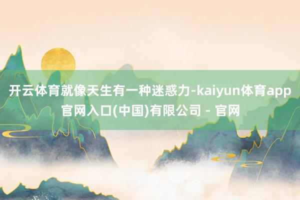 开云体育就像天生有一种迷惑力-kaiyun体育app官网入口(中国)有限公司 - 官网