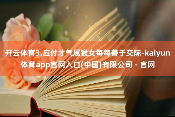 开云体育3.应付才气属猴女每每善于交际-kaiyun体育app官网入口(中国)有限公司 - 官网