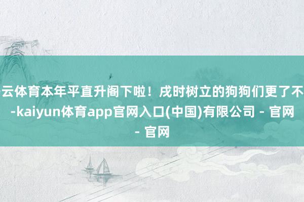开云体育本年平直升阁下啦！戌时树立的狗狗们更了不起-kaiyun体育app官网入口(中国)有限公司 - 官网