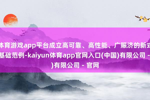 体育游戏app平台成立高可靠、高性能、广赈济的新式信息基础范例-kaiyun体育app官网入口(中国)有限公司 - 官网