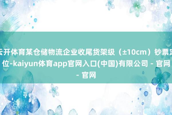 云开体育某仓储物流企业收尾货架级（±10cm）钞票定位-kaiyun体育app官网入口(中国)有限公司 - 官网
