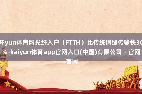 开yun体育网光纤入户（FTTH）比传统铜缆传输快30%-kaiyun体育app官网入口(中国)有限公司 - 官网