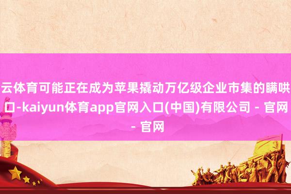 开云体育可能正在成为苹果撬动万亿级企业市集的瞒哄进口-kaiyun体育app官网入口(中国)有限公司 - 官网