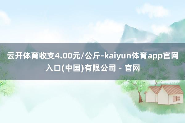 云开体育收支4.00元/公斤-kaiyun体育app官网入口(中国)有限公司 - 官网